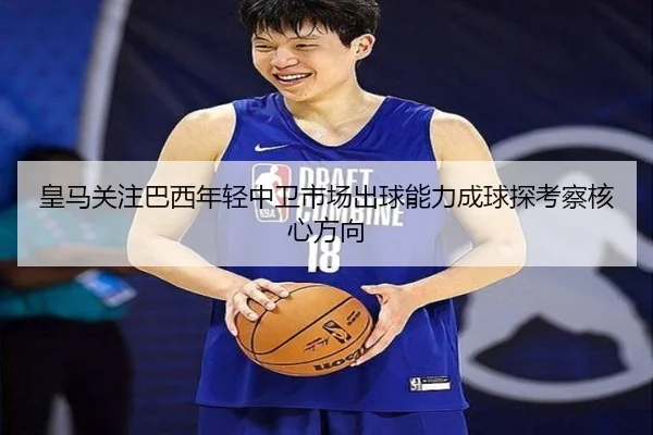 皇马关注巴西年轻中卫市场出球能力成球探考察核心方向