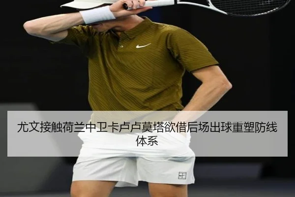 尤文接触荷兰中卫卡卢卢莫塔欲借后场出球重塑防线体系
