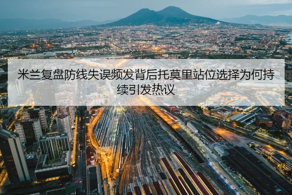 米兰复盘防线失误频发背后托莫里站位选择为何持续引发热议